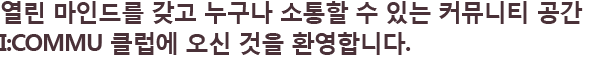 열린 마인드를 갖고 누구나 소통할 수 있는 커뮤니티 공간 i:commu 클럽에 오신 것을 환영합니다.